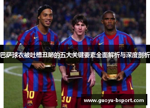 巴萨球衣被吐槽丑陋的五大关键要素全面解析与深度剖析