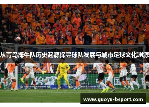 从青岛海牛队历史起源探寻球队发展与城市足球文化渊源