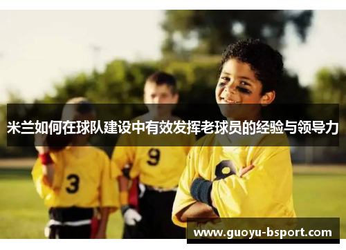 米兰如何在球队建设中有效发挥老球员的经验与领导力