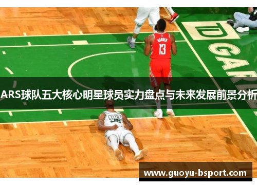 ARS球队五大核心明星球员实力盘点与未来发展前景分析