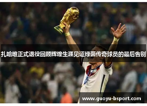 扎哈维正式退役回顾辉煌生涯见证绿茵传奇球员的最后告别