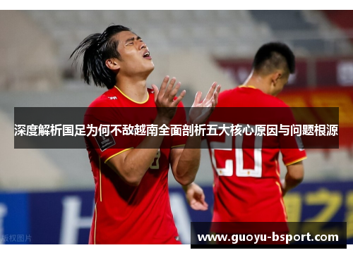 深度解析国足为何不敌越南全面剖析五大核心原因与问题根源