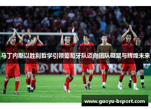 马丁内斯以胜利哲学引领葡萄牙队迈向团队凝聚与辉煌未来