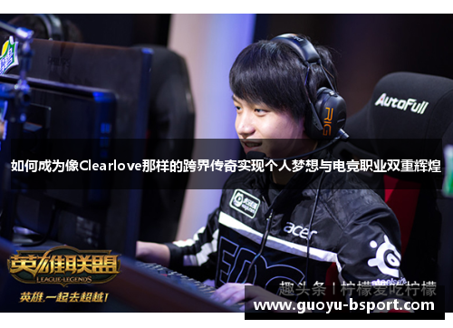 如何成为像Clearlove那样的跨界传奇实现个人梦想与电竞职业双重辉煌