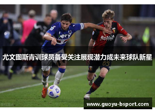 尤文图斯青训球员备受关注展现潜力成未来球队新星