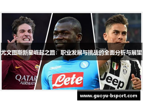 尤文图斯新星崛起之路：职业发展与挑战的全面分析与展望