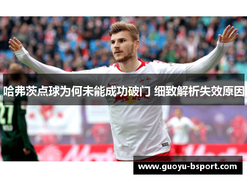 哈弗茨点球为何未能成功破门 细致解析失效原因