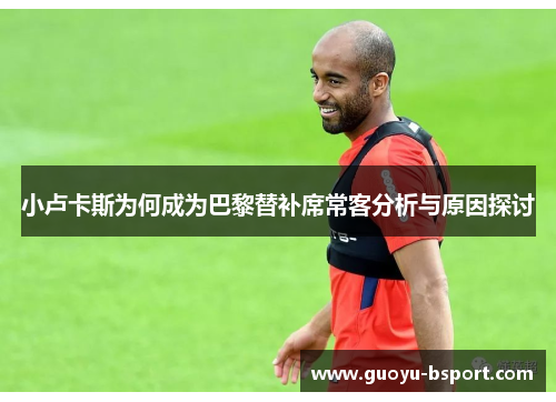 小卢卡斯为何成为巴黎替补席常客分析与原因探讨