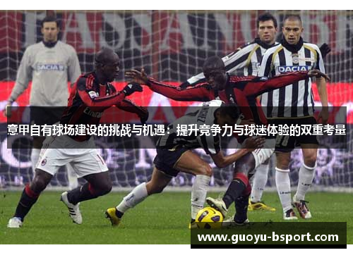 意甲自有球场建设的挑战与机遇：提升竞争力与球迷体验的双重考量