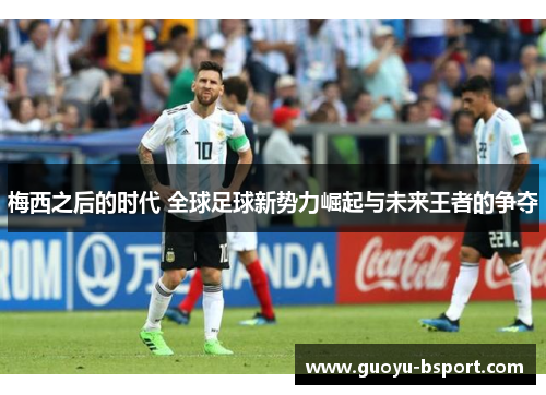 梅西之后的时代 全球足球新势力崛起与未来王者的争夺