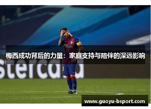 梅西成功背后的力量：家庭支持与陪伴的深远影响