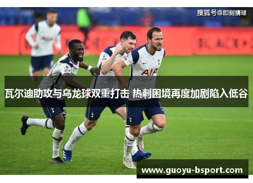 瓦尔迪助攻与乌龙球双重打击 热刺困境再度加剧陷入低谷
