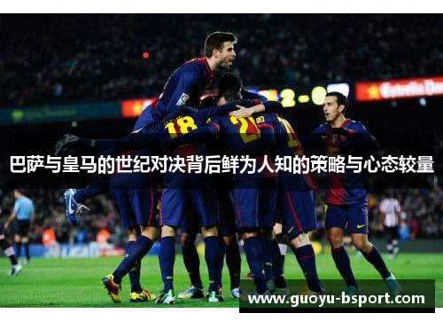 巴萨与皇马的世纪对决背后鲜为人知的策略与心态较量