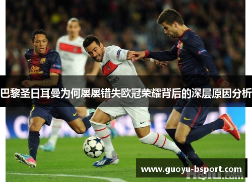 巴黎圣日耳曼为何屡屡错失欧冠荣耀背后的深层原因分析