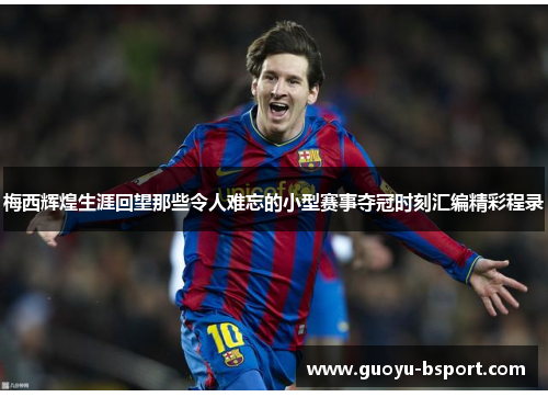 梅西辉煌生涯回望那些令人难忘的小型赛事夺冠时刻汇编精彩程录