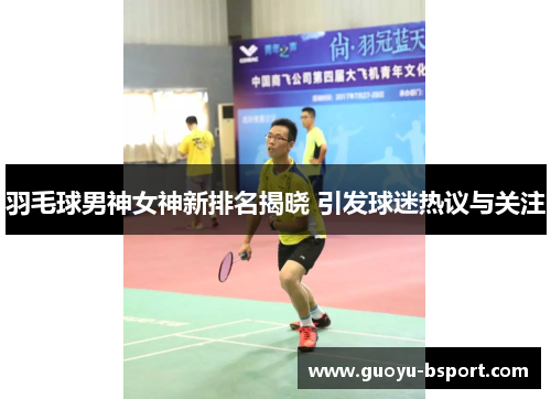 羽毛球男神女神新排名揭晓 引发球迷热议与关注