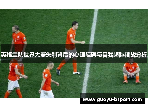 英格兰队世界大赛失利背后的心理障碍与自我超越挑战分析