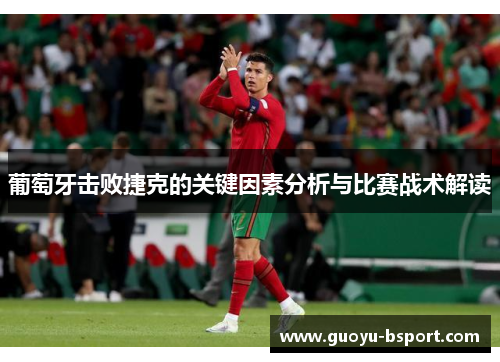 葡萄牙击败捷克的关键因素分析与比赛战术解读