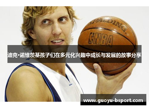 迪克·诺维茨基孩子们在多元化兴趣中成长与发展的故事分享