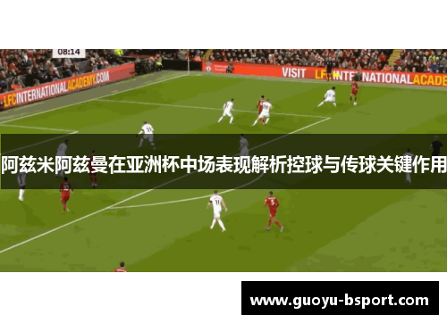 阿兹米阿兹曼在亚洲杯中场表现解析控球与传球关键作用