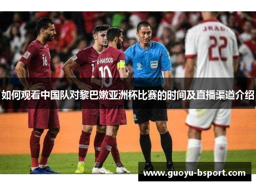 如何观看中国队对黎巴嫩亚洲杯比赛的时间及直播渠道介绍 如何观看中国队对黎巴嫩亚洲杯比赛的时间及直播渠道介绍