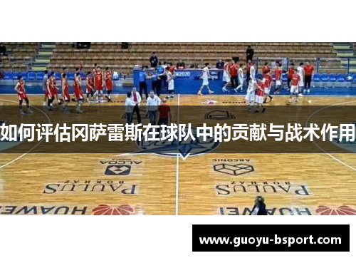 如何评估冈萨雷斯在球队中的贡献与战术作用 如何评估冈萨雷斯在球队中的贡献与战术作用