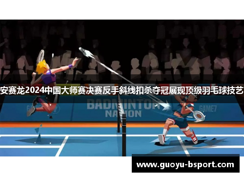 安赛龙2024中国大师赛决赛反手斜线扣杀夺冠展现顶级羽毛球技艺