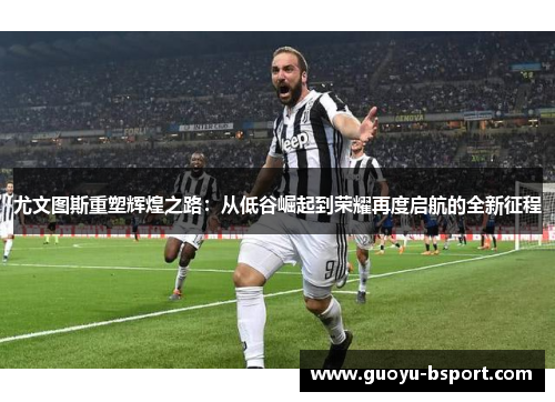 尤文图斯重塑辉煌之路:从低谷崛起到荣耀再度启航的全新征程 尤文图斯重塑辉煌之路:从低谷崛起到荣耀再度启航的全新征程