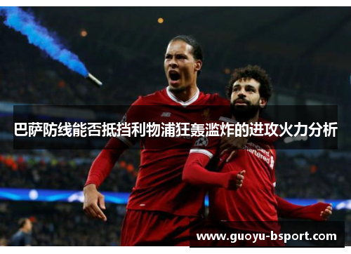 巴萨防线能否抵挡利物浦狂轰滥炸的进攻火力分析 巴萨防线能否抵挡利物浦狂轰滥炸的进攻火力分析