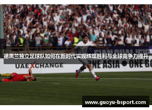 德黑兰独立足球队如何在新时代实现辉煌胜利与全球竞争力提升 德黑兰独立足球队如何在新时代实现辉煌胜利与全球竞争力提升