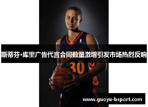 斯蒂芬·库里广告代言合同数量激增引发市场热烈反响 斯蒂芬·库里广告代言合同数量激增引发市场热烈反响