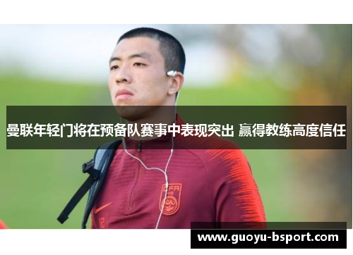 曼联年轻门将在预备队赛事中表现突出 赢得教练高度信任 曼联年轻门将在预备队赛事中表现突出 赢得教练高度信任