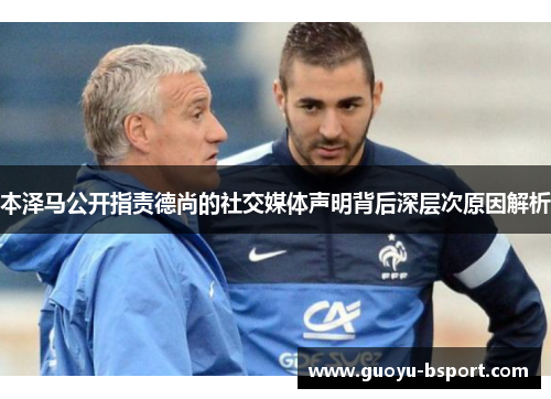 本泽马公开指责德尚的社交媒体声明背后深层次原因解析 本泽马公开指责德尚的社交媒体声明背后深层次原因解析