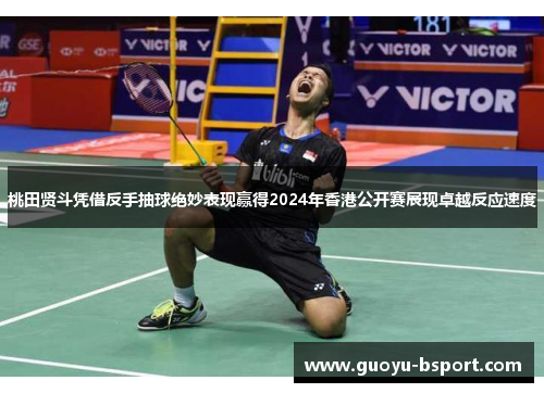 桃田贤斗凭借反手抽球绝妙表现赢得2024年香港公开赛展现卓越反应速度 桃田贤斗凭借反手抽球绝妙表现赢得2024年香港公开赛展现卓越反应速度