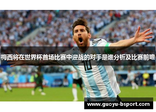 梅西将在世界杯首场比赛中迎战的对手是谁分析及比赛前瞻 梅西将在世界杯首场比赛中迎战的对手是谁分析及比赛前瞻