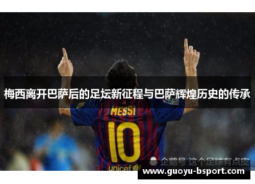 梅西离开巴萨后的足坛新征程与巴萨辉煌历史的传承 梅西离开巴萨后的足坛新征程与巴萨辉煌历史的传承