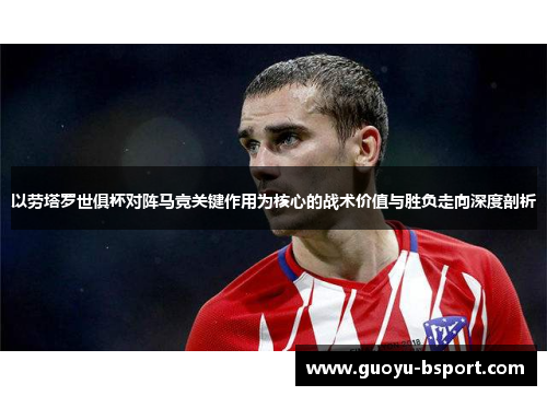 以劳塔罗世俱杯对阵马竞关键作用为核心的战术价值与胜负走向深度剖析 以劳塔罗世俱杯对阵马竞关键作用为核心的战术价值与胜负走向深度剖析