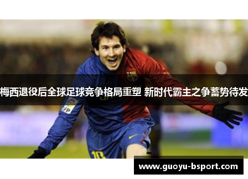 梅西退役后全球足球竞争格局重塑 新时代霸主之争蓄势待发 梅西退役后全球足球竞争格局重塑 新时代霸主之争蓄势待发