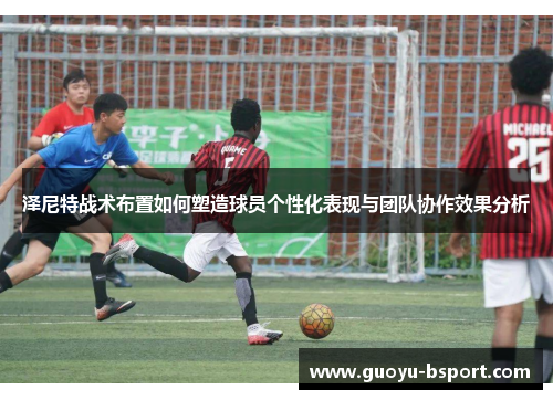 泽尼特战术布置如何塑造球员个性化表现与团队协作效果分析