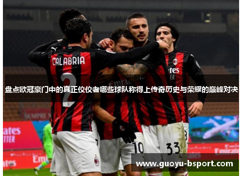 盘点欧冠豪门中的真正佼佼者哪些球队称得上传奇历史与荣耀的巅峰对决