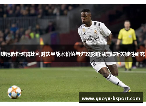 维尼修斯对阵比利时法甲战术价值与进攻影响深度解析关键性研究