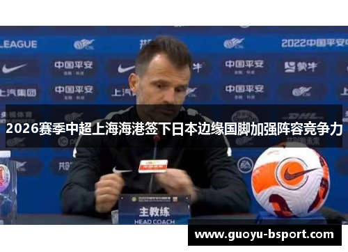 2026赛季中超上海海港签下日本边缘国脚加强阵容竞争力