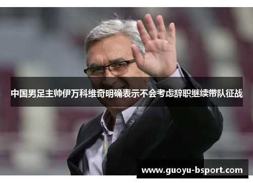 中国男足主帅伊万科维奇明确表示不会考虑辞职继续带队征战