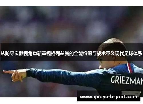 从防守贡献视角重新审视格列兹曼的全能价值与战术意义现代足球体系 从防守贡献视角重新审视格列兹曼的全能价值与战术意义现代足球体系