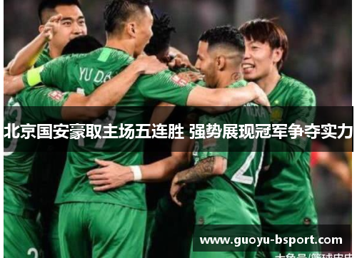 北京国安豪取主场五连胜 强势展现冠军争夺实力 北京国安豪取主场五连胜 强势展现冠军争夺实力