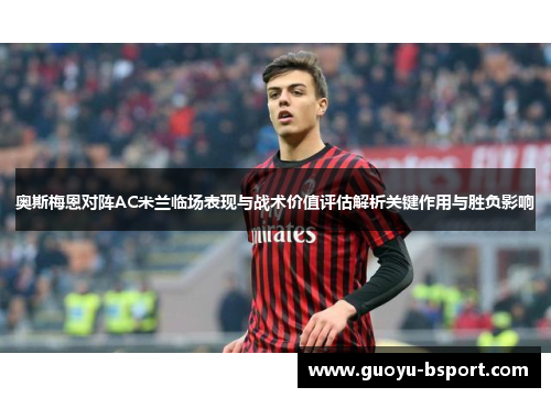 奥斯梅恩对阵AC米兰临场表现与战术价值评估解析关键作用与胜负影响