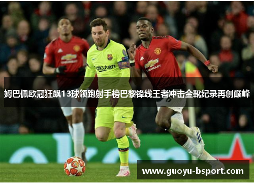 姆巴佩欧冠狂飙13球领跑射手榜巴黎锋线王者冲击金靴纪录再创巅峰 姆巴佩欧冠狂飙13球领跑射手榜巴黎锋线王者冲击金靴纪录再创巅峰