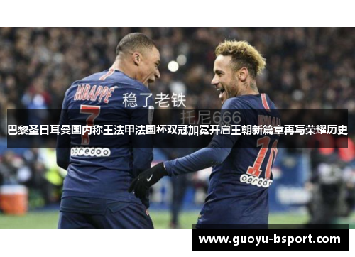 巴黎圣日耳曼国内称王法甲法国杯双冠加冕开启王朝新篇章再写荣耀历史 巴黎圣日耳曼国内称王法甲法国杯双冠加冕开启王朝新篇章再写荣耀历史