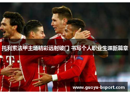 托利索法甲主场精彩远射破门 书写个人职业生涯新篇章 托利索法甲主场精彩远射破门 书写个人职业生涯新篇章