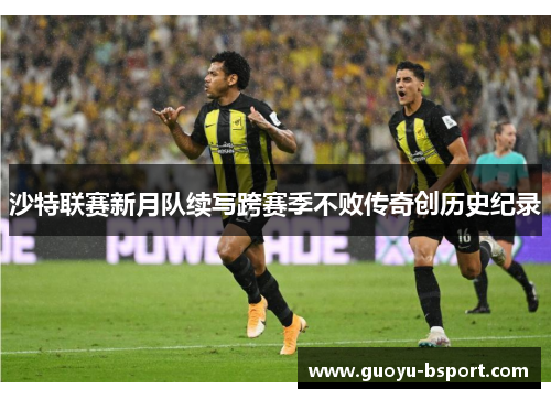 沙特联赛新月队续写跨赛季不败传奇创历史纪录